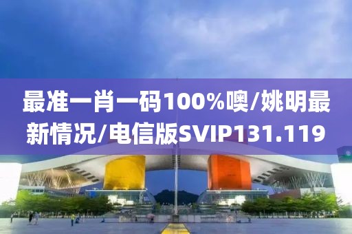 最准一肖一码100%噢/姚明最新情况/电信版SVIP131.119
