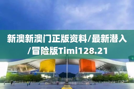 新澳新澳门正版资料/最新潜入/冒险版Timi128.21