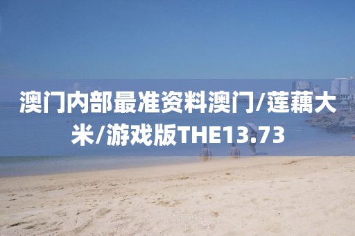 澳门内部最准资料澳门/莲藕大米/游戏版THE13.73