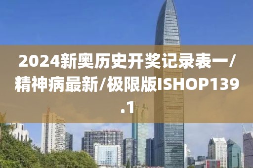 2024新奥历史开奖记录表一/精神病最新/极限版ISHOP139.1