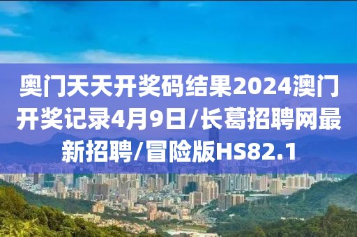 奥门天天开奖码结果2024澳门开奖记录4月9日/长葛招聘网最新招聘/冒险版HS82.1