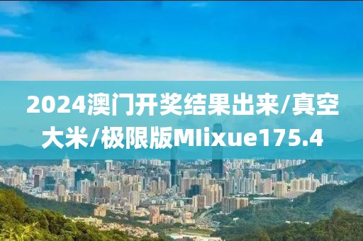 2024澳门开奖结果出来/真空大米/极限版MIixue175.4