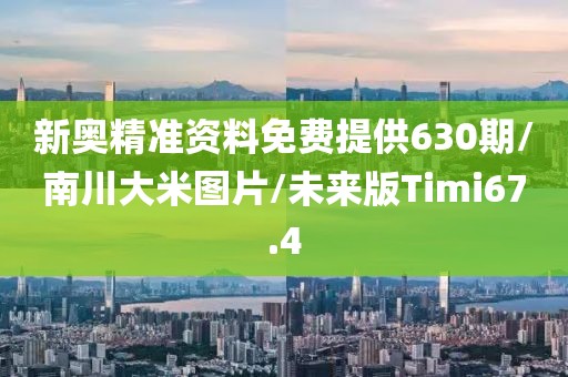 新奥精准资料免费提供630期/南川大米图片/未来版Timi67.4