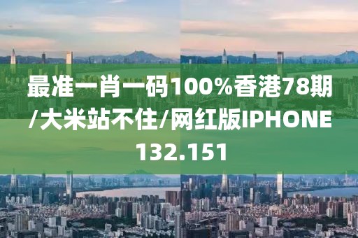 最准一肖一码100%香港78期/大米站不住/网红版IPHONE132.151
