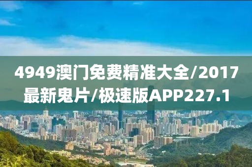 4949澳门免费精准大全/2017最新鬼片/极速版APP227.1