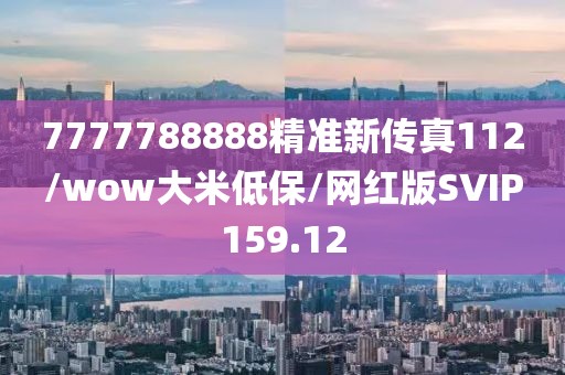 7777788888精准新传真112/wow大米低保/网红版SVIP159.12