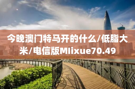 今晚澳门特马开的什么/低脂大米/电信版MIixue70.49