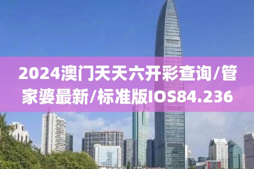 2024澳门天天六开彩查询/管家婆最新/标准版IOS84.236