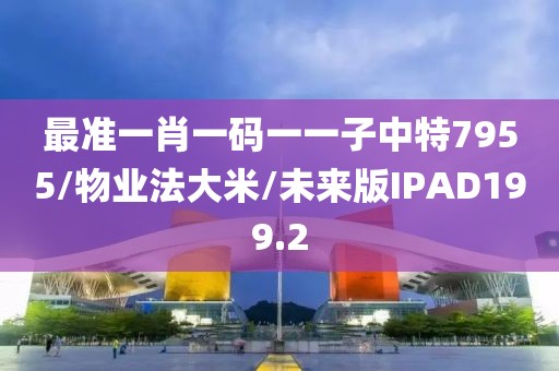 最准一肖一码一一子中特7955/物业法大米/未来版IPAD199.2