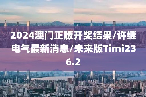 2024澳门正版开奖结果/许继电气最新消息/未来版Timi236.2