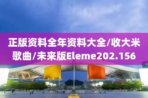 正版资料全年资料大全/收大米歌曲/未来版Eleme202.156