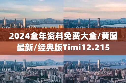 2024全年资料免费大全/黄图最新/经典版Timi12.215