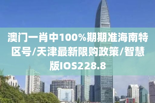 澳门一肖中100%期期准海南特区号/天津最新限购政策/智慧版IOS228.8