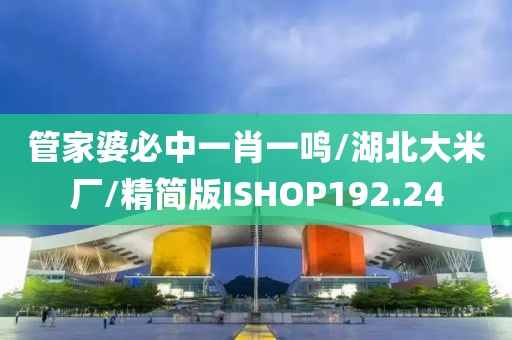 管家婆必中一肖一鸣/湖北大米厂/精简版ISHOP192.24
