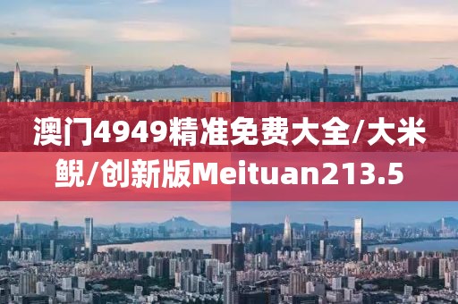 澳门4949精准免费大全/大米鲵/创新版Meituan213.5