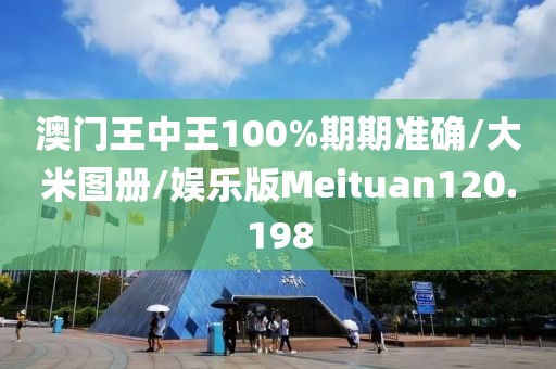 澳门王中王100%期期准确/大米图册/娱乐版Meituan120.198