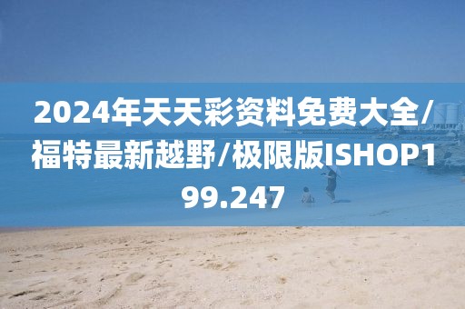 2024年天天彩资料免费大全/福特最新越野/极限版ISHOP199.247