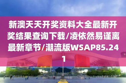 新澳天天开奖资料大全最新开奖结果查询下载/凌依然易谨离最新章节/潮流版WSAP85.241