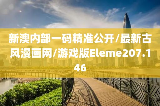 新澳内部一码精准公开/最新古风漫画网/游戏版Eleme207.146