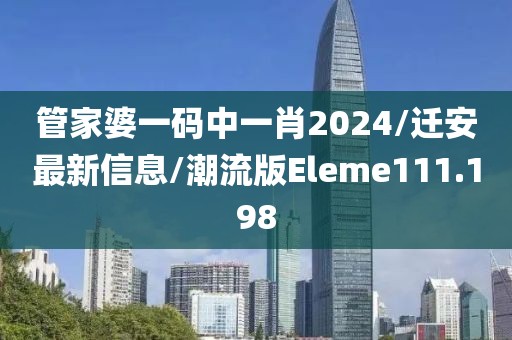 管家婆一码中一肖2024/迁安最新信息/潮流版Eleme111.198
