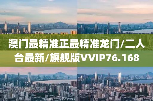 澳门最精准正最精准龙门/二人台最新/旗舰版VVIP76.168
