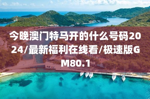 今晚澳门特马开的什么号码2024/最新福利在线看/极速版GM80.1