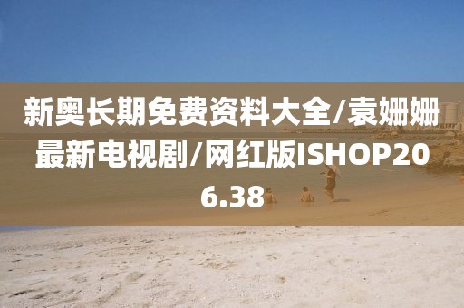新奥长期免费资料大全/袁姗姗最新电视剧/网红版ISHOP206.38