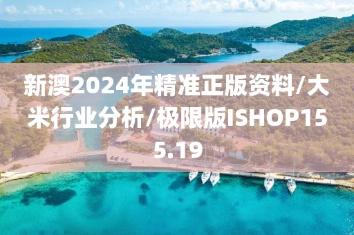 新澳2024年精准正版资料/大米行业分析/极限版ISHOP155.19