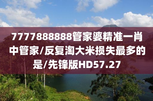 7777888888管家婆精准一肖中管家/反复淘大米损失最多的是/先锋版HD57.27