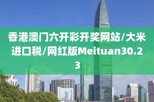 香港澳门六开彩开奖网站/大米进口税/网红版Meituan30.23