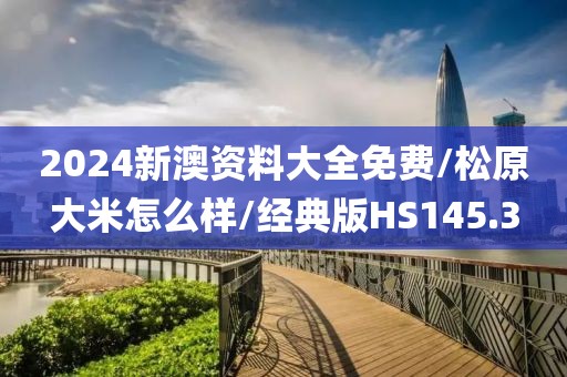 2024新澳资料大全免费/松原大米怎么样/经典版HS145.3