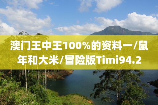 澳门王中王100%的资料一/鼠年和大米/冒险版Timi94.2