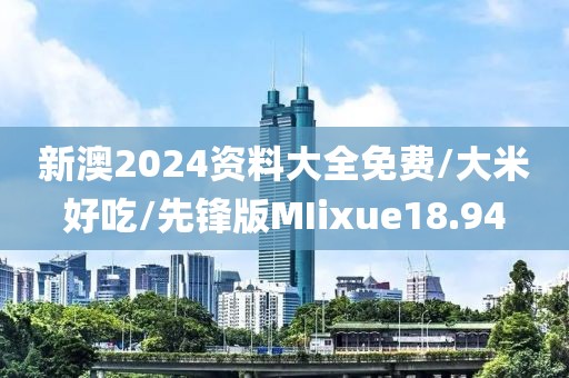 新澳2024资料大全免费/大米好吃/先锋版MIixue18.94