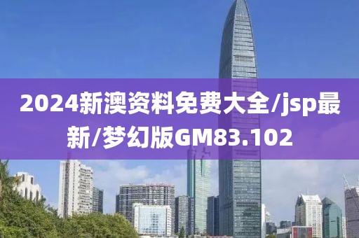 2024新澳资料免费大全/jsp最新/梦幻版GM83.102