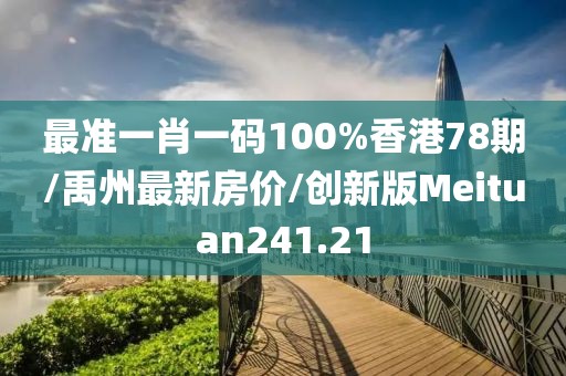 最准一肖一码100%香港78期/禹州最新房价/创新版Meituan241.21