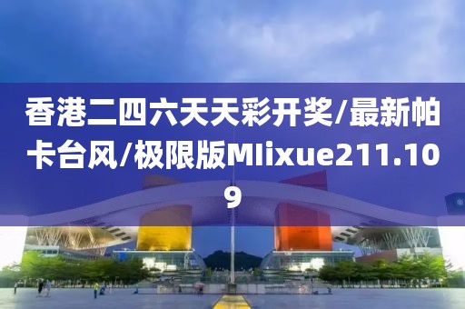 香港二四六天天彩开奖/最新帕卡台风/极限版MIixue211.109