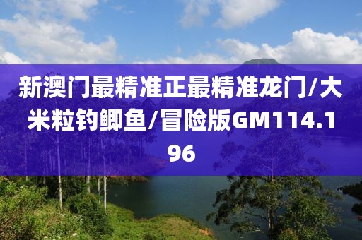 新澳门最精准正最精准龙门/大米粒钓鲫鱼/冒险版GM114.196