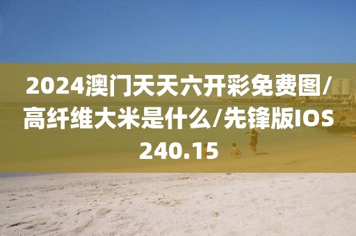 2024澳门天天六开彩免费图/高纤维大米是什么/先锋版IOS240.15