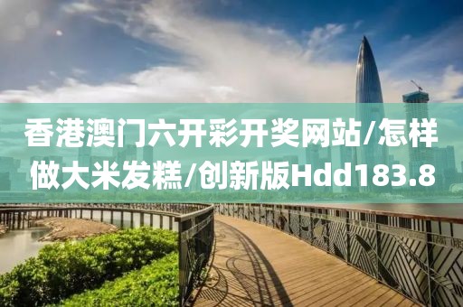 香港澳门六开彩开奖网站/怎样做大米发糕/创新版Hdd183.8