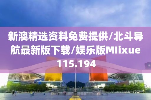 新澳精选资料免费提供/北斗导航最新版下载/娱乐版MIixue115.194