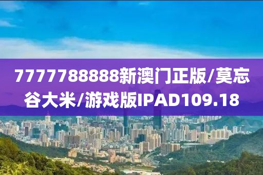 7777788888新澳门正版/莫忘谷大米/游戏版IPAD109.18