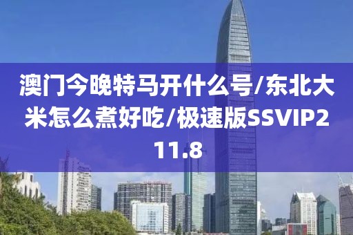 澳门今晚特马开什么号/东北大米怎么煮好吃/极速版SSVIP211.8