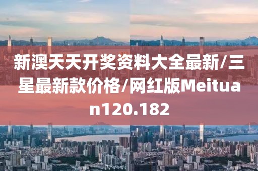 新澳天天开奖资料大全最新/三星最新款价格/网红版Meituan120.182