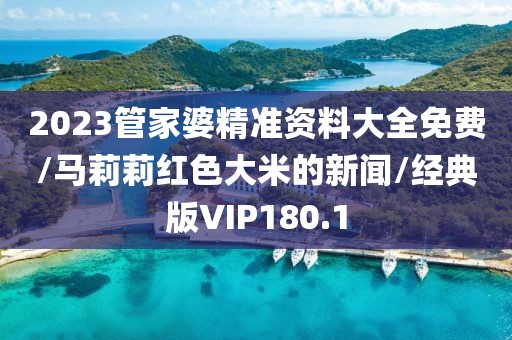 2023管家婆精准资料大全免费/马莉莉红色大米的新闻/经典版VIP180.1