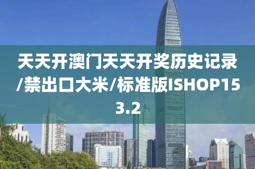 天天开澳门天天开奖历史记录/禁出口大米/标准版ISHOP153.2