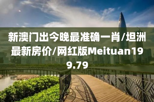 新澳门出今晚最准确一肖/坦洲最新房价/网红版Meituan199.79