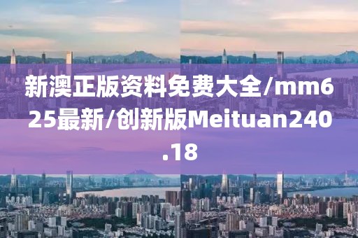 新澳正版资料免费大全/mm625最新/创新版Meituan240.18