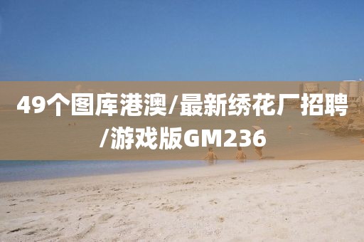 49个图库港澳/最新绣花厂招聘/游戏版GM236