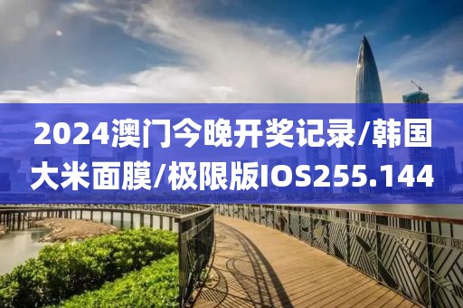 2024澳门今晚开奖记录/韩国大米面膜/极限版IOS255.144