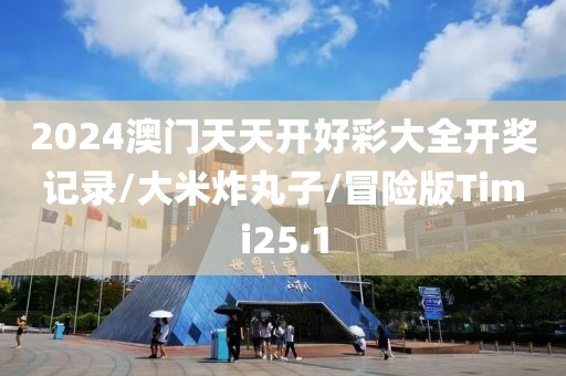 2024澳门天天开好彩大全开奖记录/大米炸丸子/冒险版Timi25.1